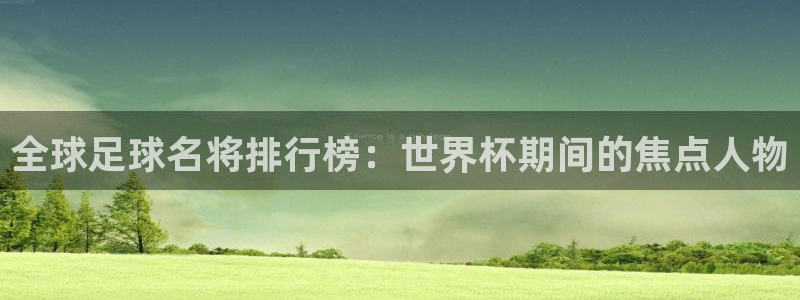 足球世界杯：全球足球名将排行榜：世界杯期间的焦点人物