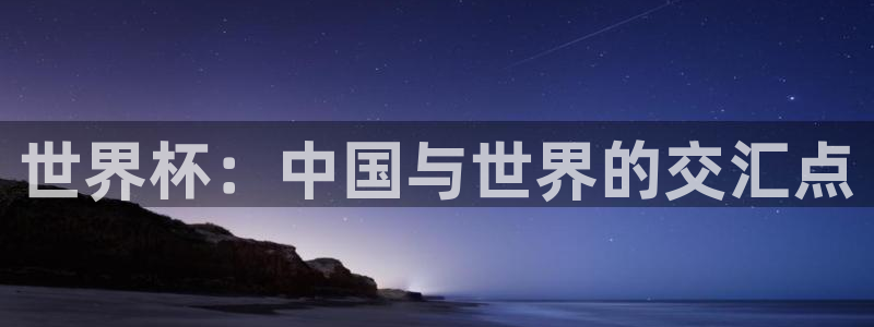 世界杯官网入口：世界杯：中国与世界的交汇点