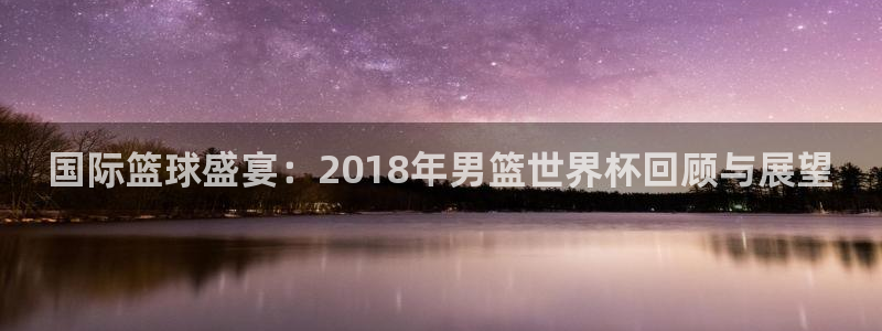 2026世界杯官网入口：国际篮球盛宴：2018年男篮世界杯回顾与展望