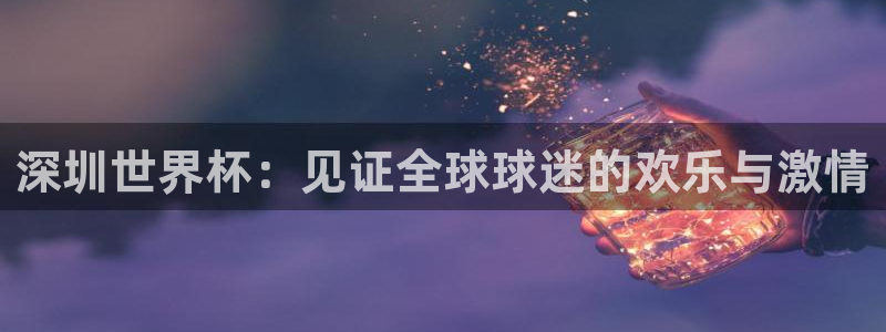 世界杯亚洲区预选赛:深圳世界杯:见证全球球迷的欢乐与激情